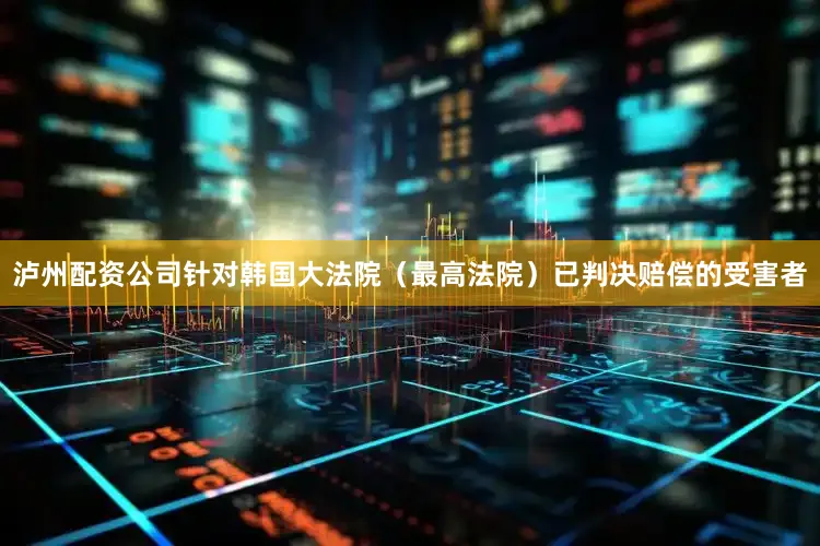 泸州配资公司针对韩国大法院（最高法院）已判决赔偿的受害者