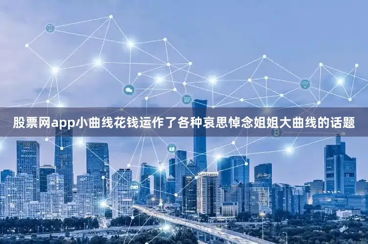 股票网app小曲线花钱运作了各种哀思悼念姐姐大曲线的话题