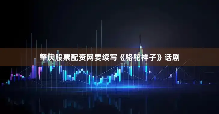 肇庆股票配资网要续写《骆驼祥子》话剧