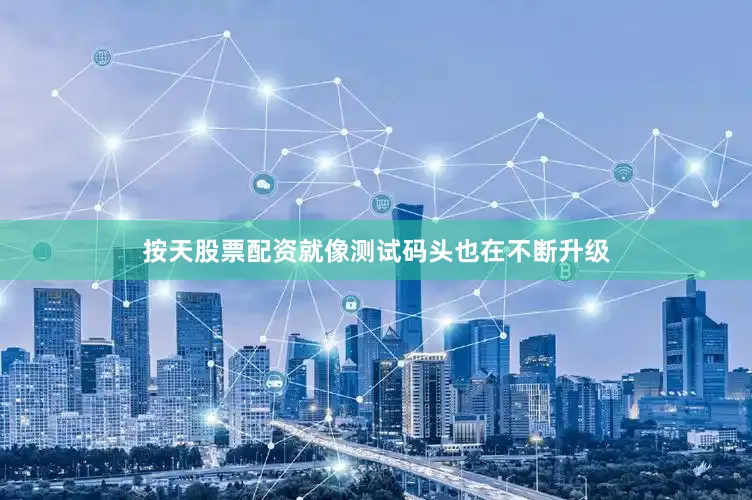 按天股票配资就像测试码头也在不断升级