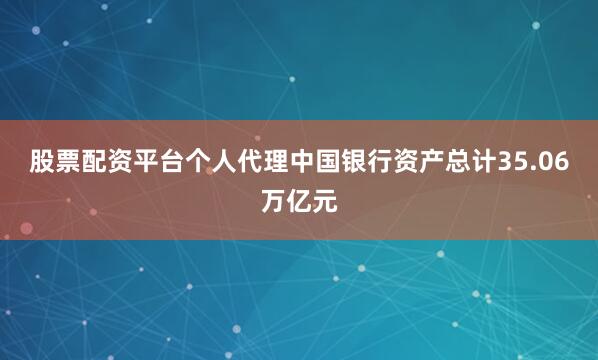 股票配资平台个人代理中国银行资产总计35.06万亿元