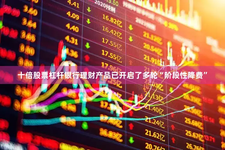 十倍股票杠杆银行理财产品已开启了多轮“阶段性降费”