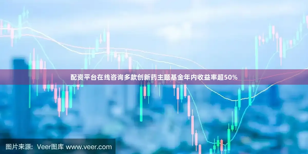 配资平台在线咨询多款创新药主题基金年内收益率超50%