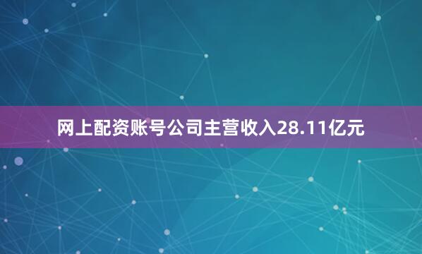 网上配资账号公司主营收入28.11亿元