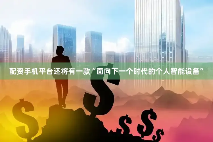 配资手机平台还将有一款“面向下一个时代的个人智能设备”