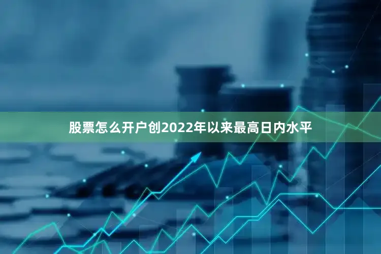 股票怎么开户创2022年以来最高日内水平