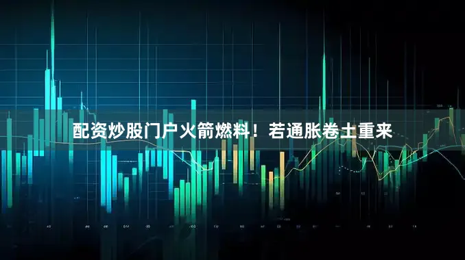 配资炒股门户火箭燃料！若通胀卷土重来