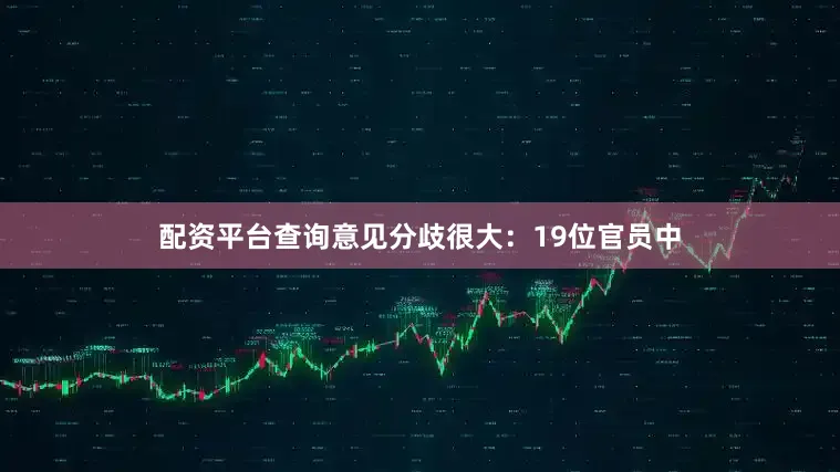 配资平台查询意见分歧很大：19位官员中