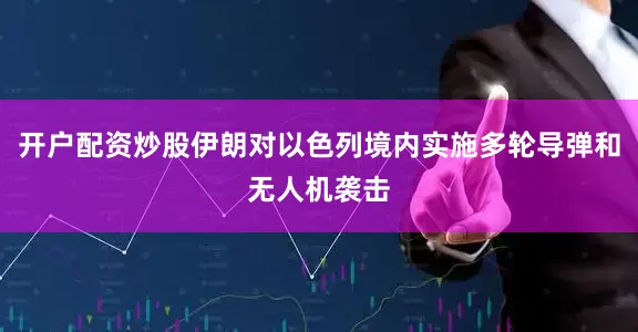 开户配资炒股伊朗对以色列境内实施多轮导弹和无人机袭击