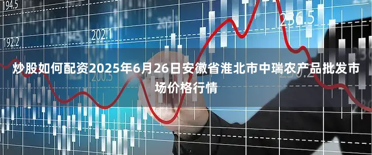 炒股如何配资2025年6月26日安徽省淮北市中瑞农产品批发市场价格行情