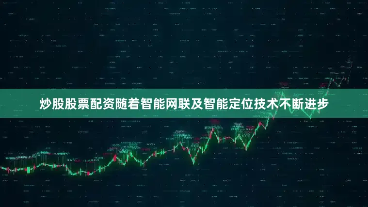 炒股股票配资随着智能网联及智能定位技术不断进步