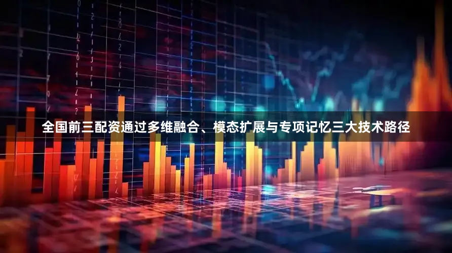 全国前三配资通过多维融合、模态扩展与专项记忆三大技术路径