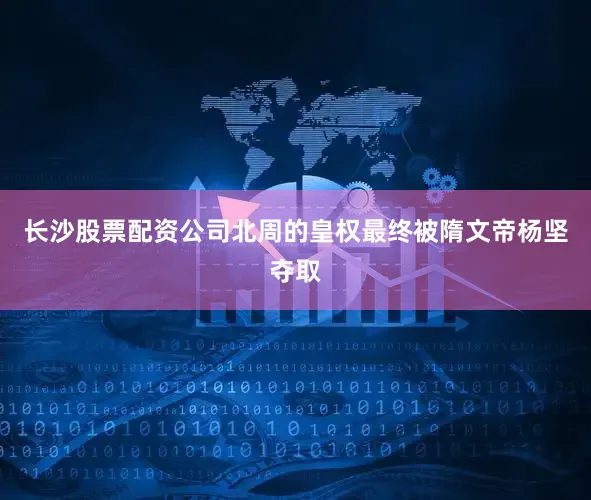 长沙股票配资公司北周的皇权最终被隋文帝杨坚夺取