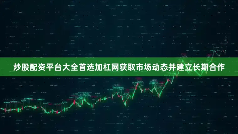 炒股配资平台大全首选加杠网获取市场动态并建立长期合作