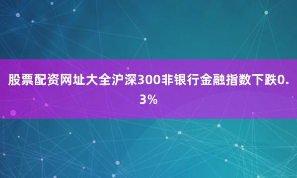 股票配资网址大全沪深300非银行金融指数下跌0.3%