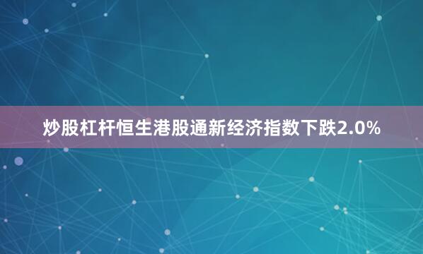 炒股杠杆恒生港股通新经济指数下跌2.0%