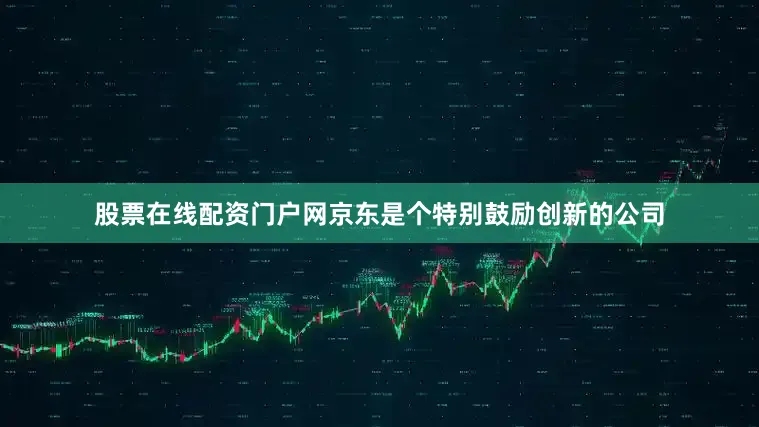股票在线配资门户网京东是个特别鼓励创新的公司