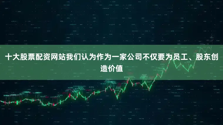 十大股票配资网站我们认为作为一家公司不仅要为员工、股东创造价值