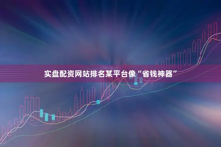 实盘配资网站排名某平台像“省钱神器”