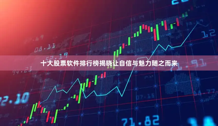 十大股票软件排行榜揭晓让自信与魅力随之而来