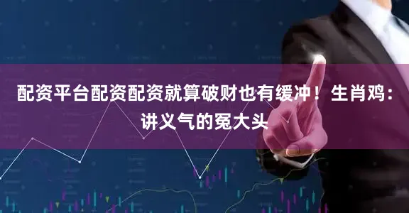 配资平台配资配资就算破财也有缓冲！生肖鸡：讲义气的冤大头