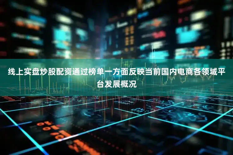 线上实盘炒股配资通过榜单一方面反映当前国内电商各领域平台发展概况