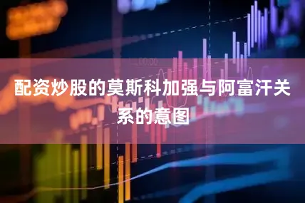 配资炒股的莫斯科加强与阿富汗关系的意图