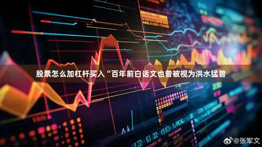 股票怎么加杠杆买入“百年前白话文也曾被视为洪水猛兽
