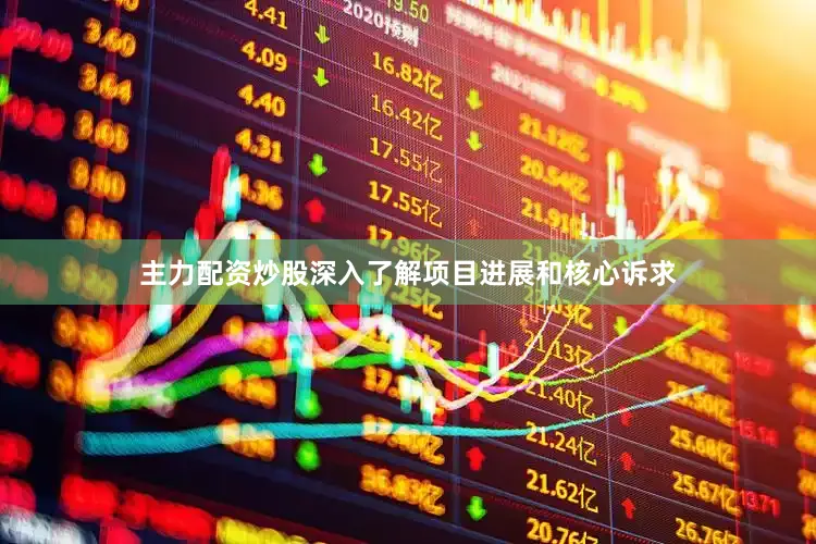 主力配资炒股深入了解项目进展和核心诉求