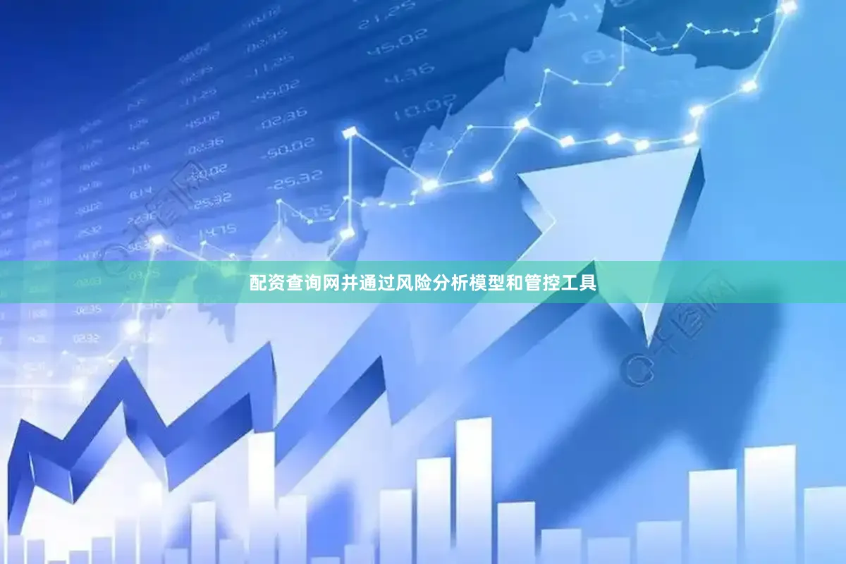 配资查询网并通过风险分析模型和管控工具