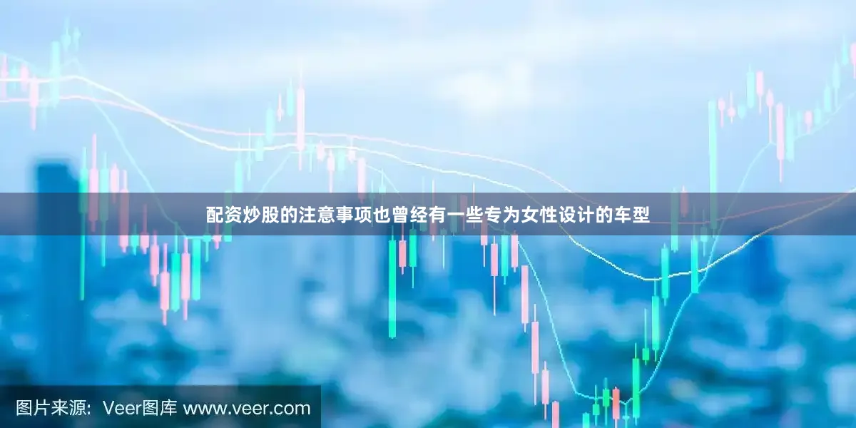 配资炒股的注意事项也曾经有一些专为女性设计的车型