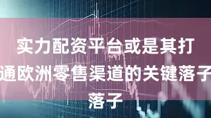 实力配资平台或是其打通欧洲零售渠道的关键落子