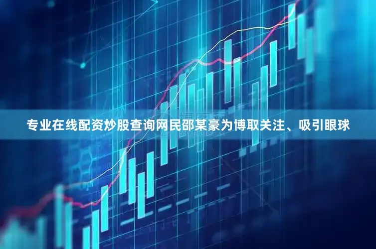 专业在线配资炒股查询网民邵某豪为博取关注、吸引眼球
