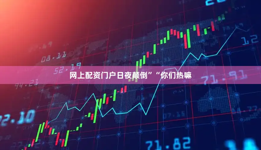 网上配资门户日夜颠倒”“你们热嘛