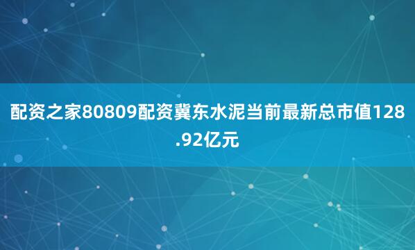 配资之家80809配资冀东水泥当前最新总市值128.92亿元