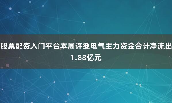 股票配资入门平台本周许继电气主力资金合计净流出1.88亿元