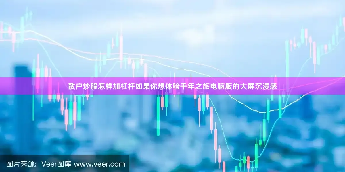 散户炒股怎样加杠杆如果你想体验千年之旅电脑版的大屏沉浸感