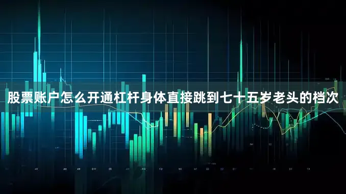 股票账户怎么开通杠杆身体直接跳到七十五岁老头的档次