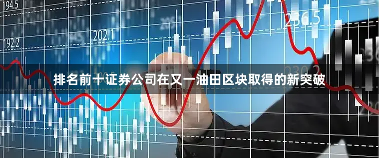 排名前十证券公司在又一油田区块取得的新突破