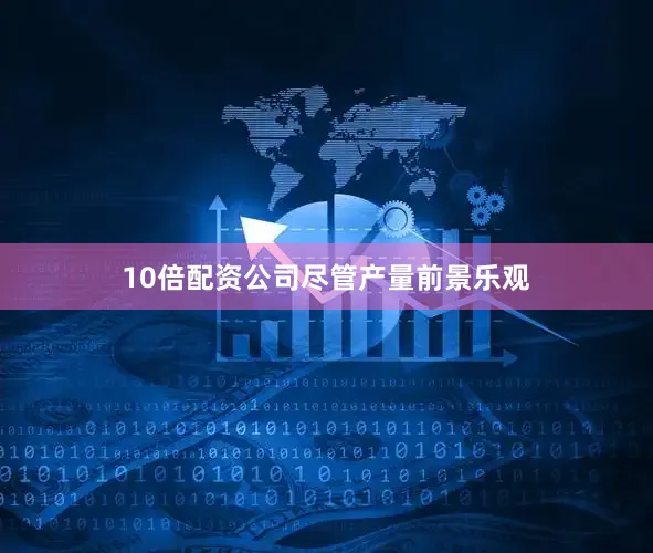 10倍配资公司　　尽管产量前景乐观