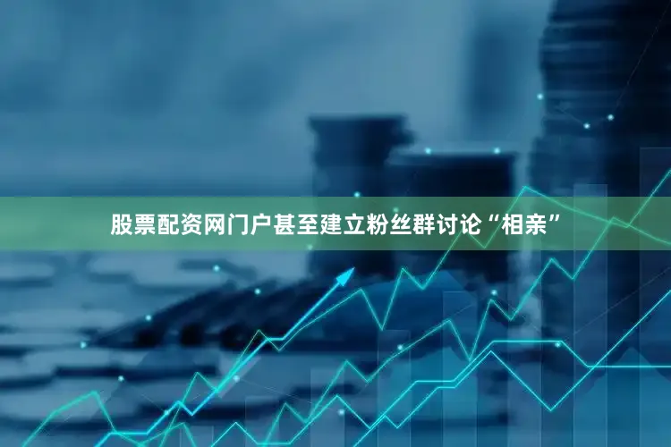 股票配资网门户甚至建立粉丝群讨论“相亲”