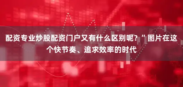 配资专业炒股配资门户又有什么区别呢？”图片在这个快节奏、追求效率的时代