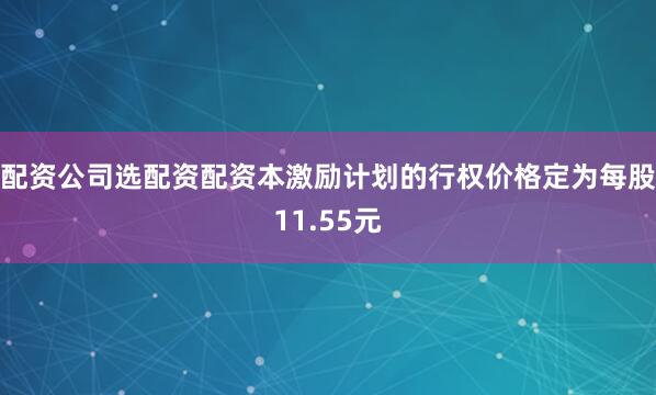 配资公司选配资配资　　本激励计划的行权价格定为每股11.55元