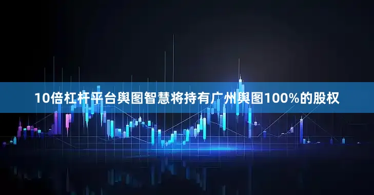 10倍杠杆平台舆图智慧将持有广州舆图100%的股权