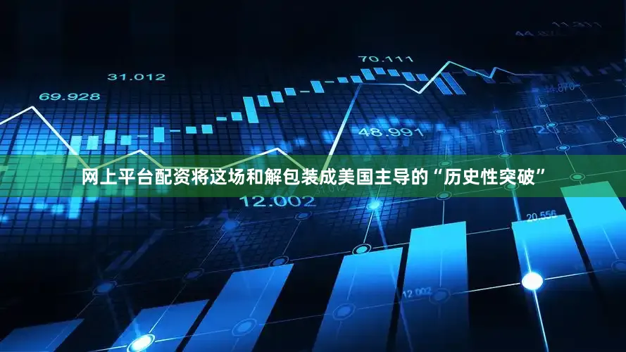 网上平台配资将这场和解包装成美国主导的“历史性突破”